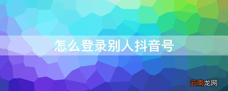 怎么登录别人抖音号 怎么登录别人抖音号不被发现