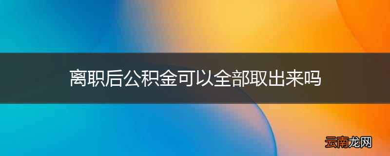 离职后公积金可以全部取出来吗