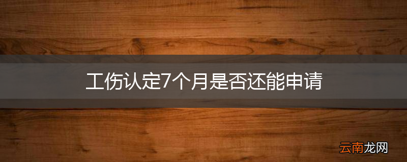 工伤认定7个月是否还能申请