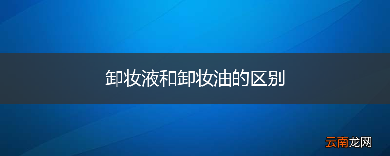 卸妆液和卸妆油的区别