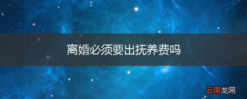 离婚必须要出抚养费吗