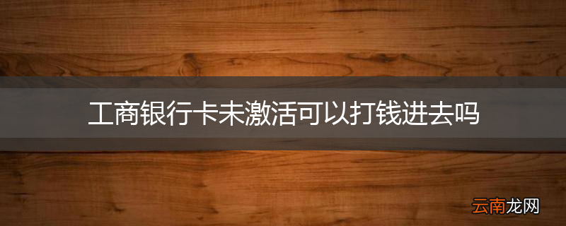工商银行卡未激活可以打钱进去吗
