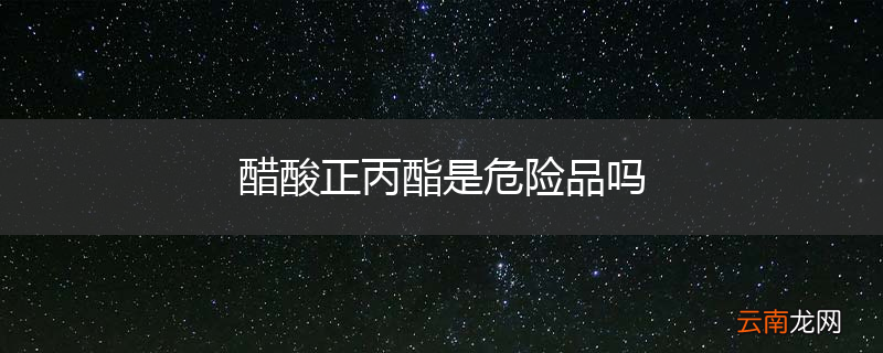 醋酸正丙酯是危险品吗