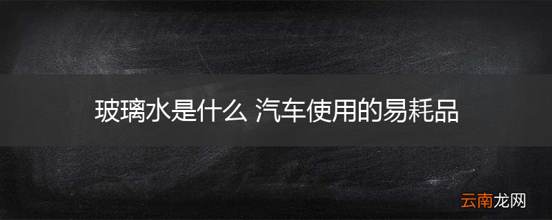 玻璃水是什么 汽车使用的易耗品