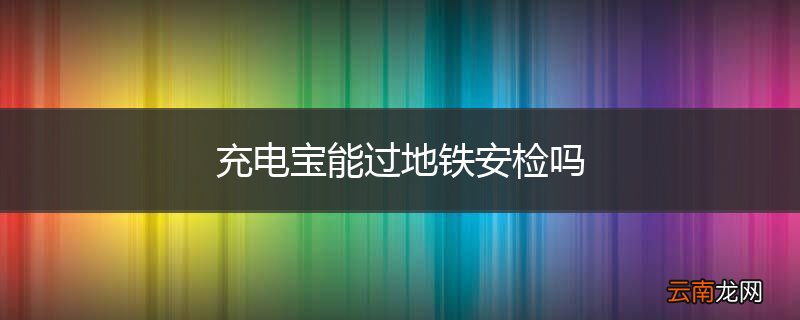 充电宝能过地铁安检吗