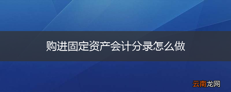 购进固定资产会计分录怎么做
