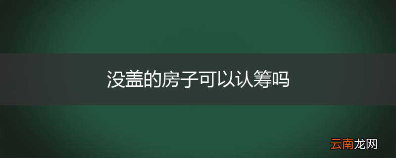 没盖的房子可以认筹吗