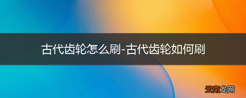 古代齿轮怎么刷-古代齿轮如何刷
