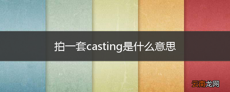 拍一套casting是什么意思