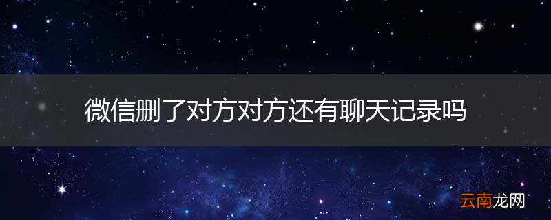 微信删了对方对方还有聊天记录吗