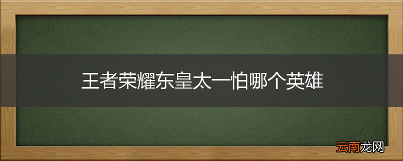 王者荣耀东皇太一怕哪个英雄