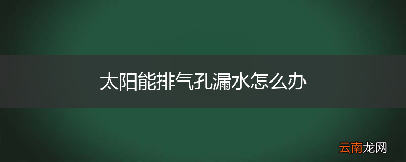 太阳能排气孔漏水怎么办