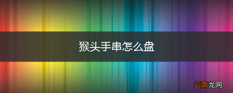 猴头手串怎么盘