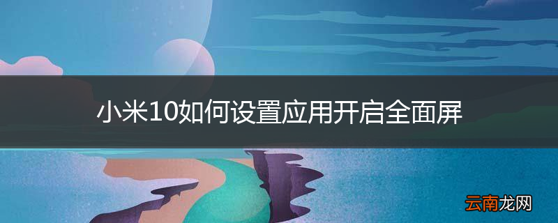 小米10如何设置应用开启全面屏