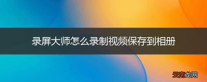 录屏大师怎么录制视频保存到相册