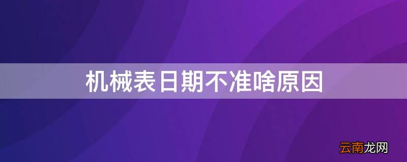 机械表日期不准啥原因 机械表日期不动了什么原因