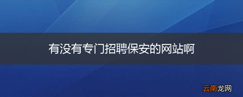 有没有专门招聘保安的网站啊