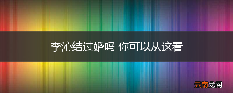 李沁结过婚吗 你可以从这看