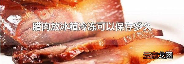 腊肉放冰箱冷冻可以保存多久