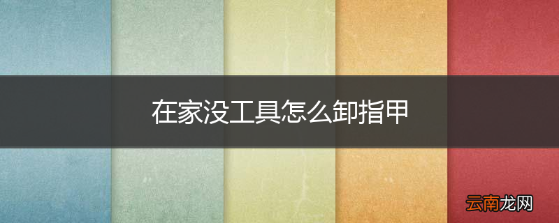在家没工具怎么卸指甲