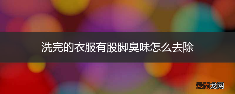 洗完的衣服有股脚臭味怎么去除