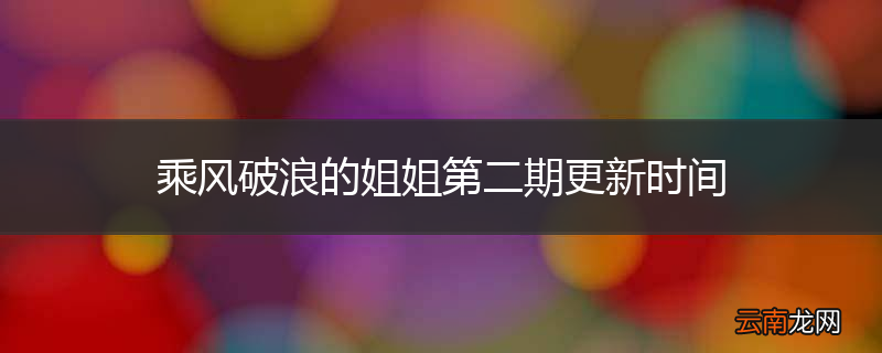 乘风破浪的姐姐第二期更新时间