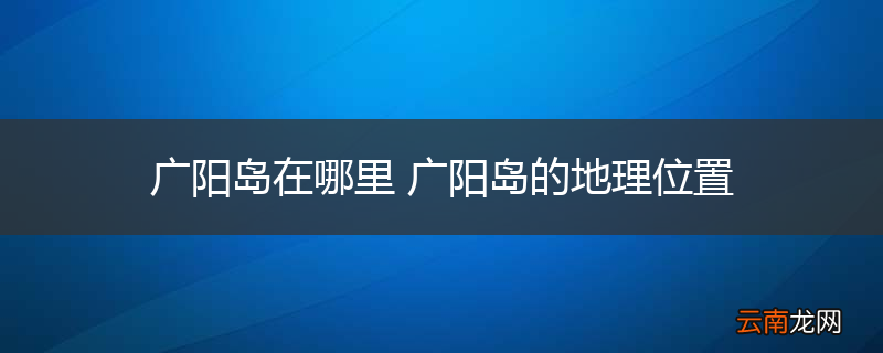广阳岛在哪里 广阳岛的地理位置