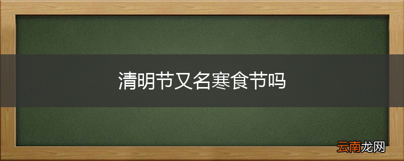 清明节又名寒食节吗