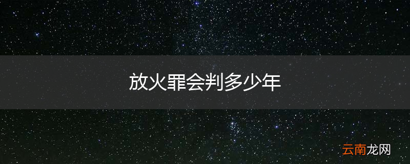 放火罪会判多少年
