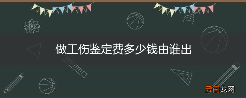 做工伤鉴定费多少钱由谁出