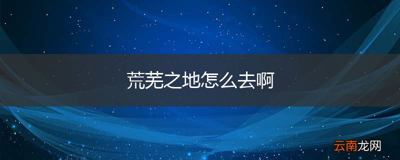 荒芜之地怎么去啊