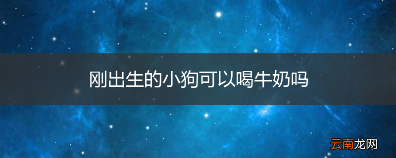 刚出生的小狗可以喝牛奶吗