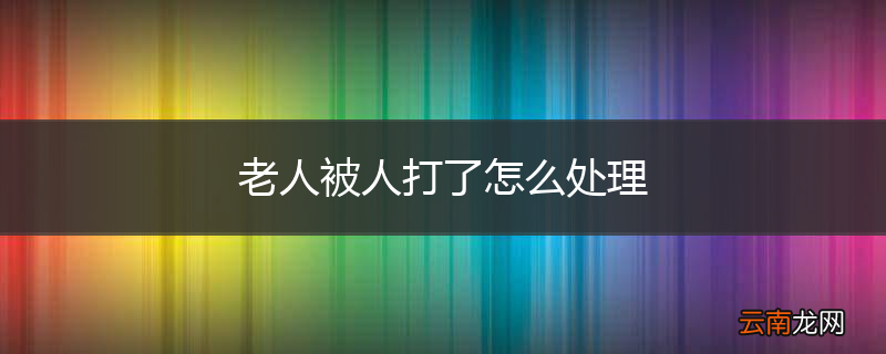 老人被人打了怎么处理