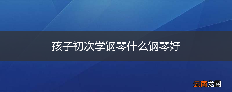 孩子初次学钢琴什么钢琴好