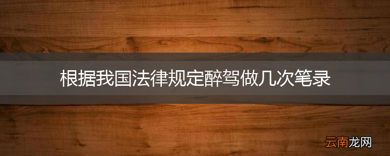 根据我国法律规定醉驾做几次笔录
