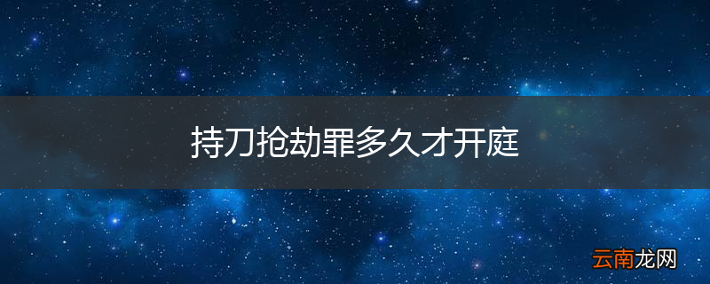 持刀抢劫罪多久才开庭