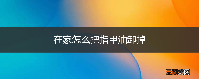在家怎么把指甲油卸掉