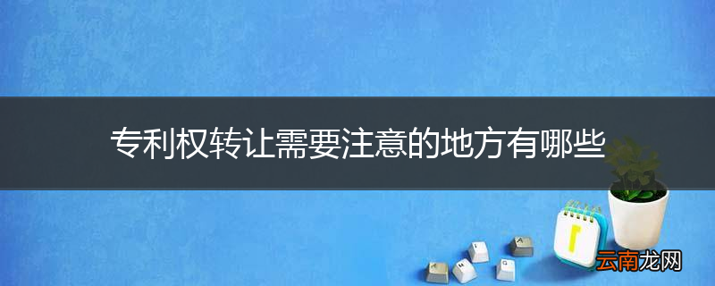 专利权转让需要注意的地方有哪些