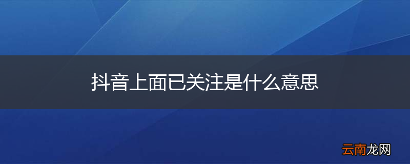 抖音上面已关注是什么意思