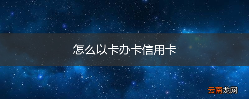 怎么以卡办卡信用卡