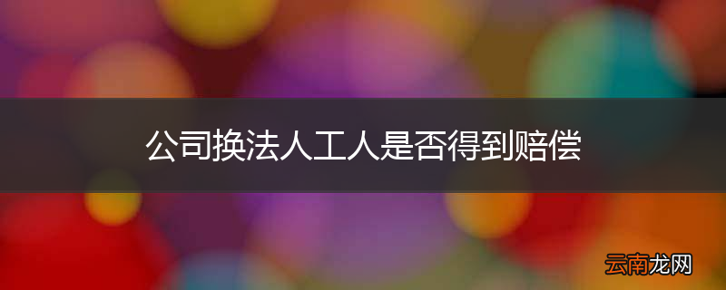 公司换法人工人是否得到赔偿