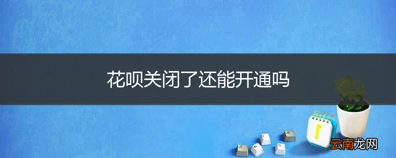 花呗关闭了还能开通吗