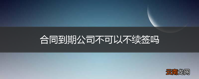 合同到期公司不可以不续签吗