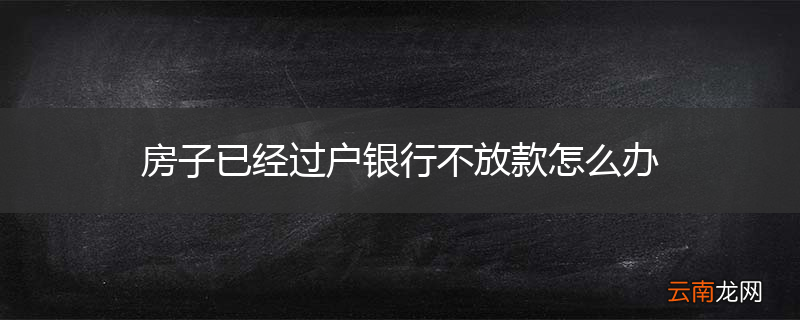 房子已经过户银行不放款怎么办