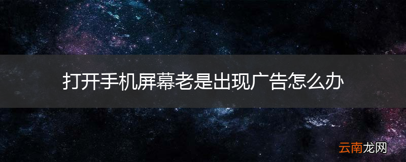 打开手机屏幕老是出现广告怎么办