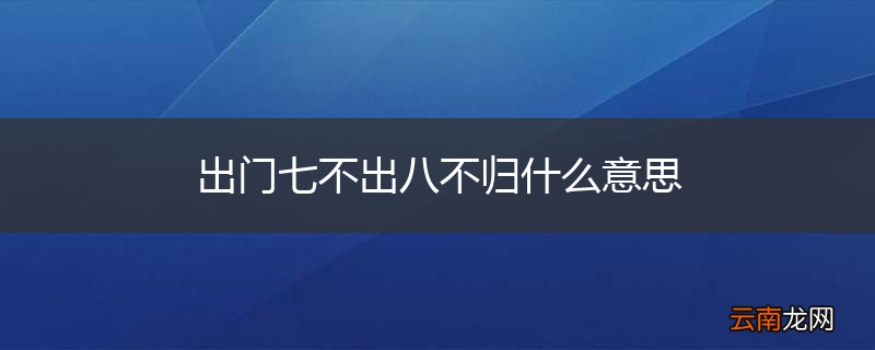出门七不出八不归什么意思