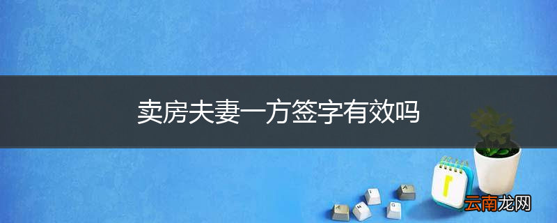 卖房夫妻一方签字有效吗