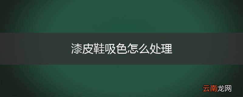 漆皮鞋吸色怎么处理