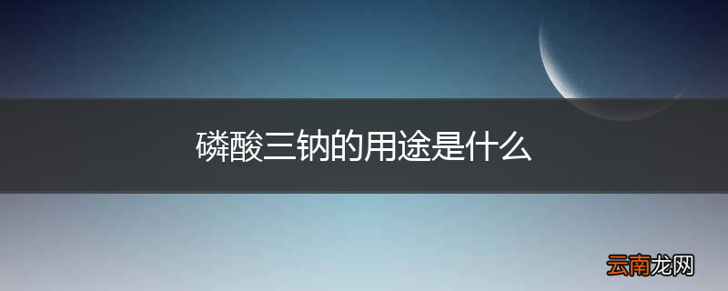 磷酸三钠的用途是什么