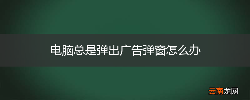 电脑总是弹出广告弹窗怎么办